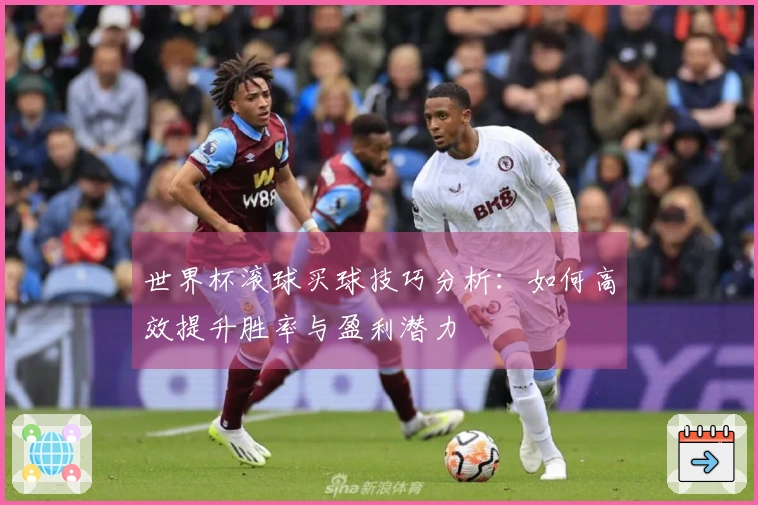 世界杯滚球买球技巧分析：如何高效提升胜率与盈利潜力