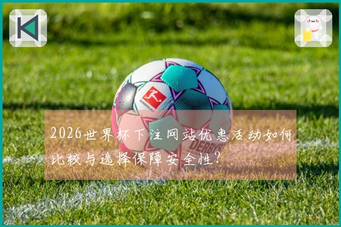 2026世界杯下注网站优惠活动如何比较与选择保障安全性？