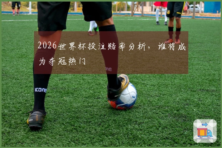 2026世界杯投注赔率分析，谁将成为夺冠热门