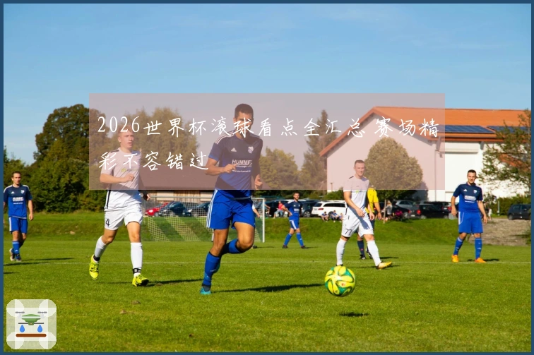 2026世界杯滚球看点全汇总 赛场精彩不容错过