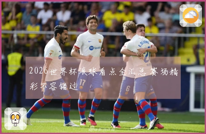 2026世界杯滚球看点全汇总 赛场精彩不容错过