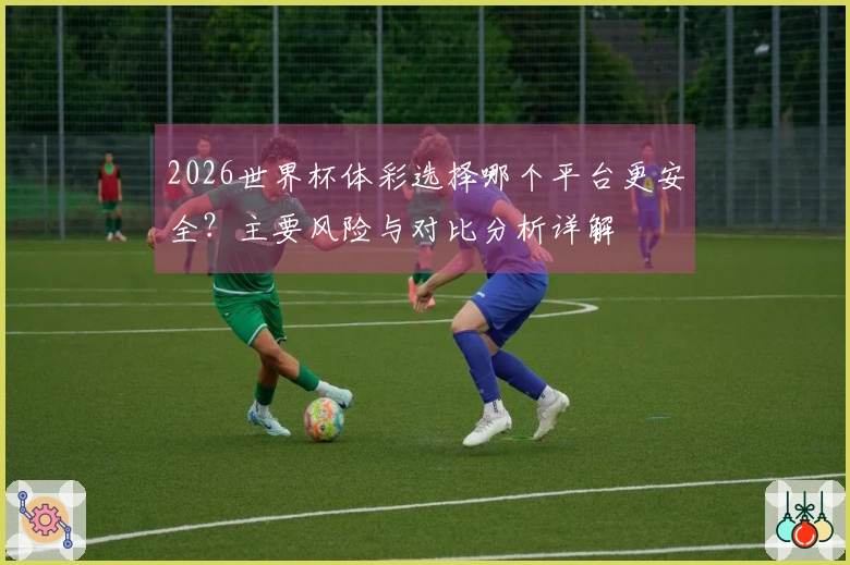 2026世界杯体彩选择哪个平台更安全？主要风险与对比分析详解