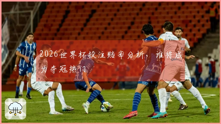 2026世界杯投注赔率分析，谁将成为夺冠热门