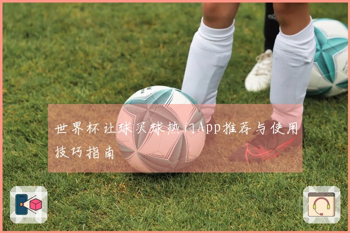 世界杯让球买球热门App推荐与使用技巧指南