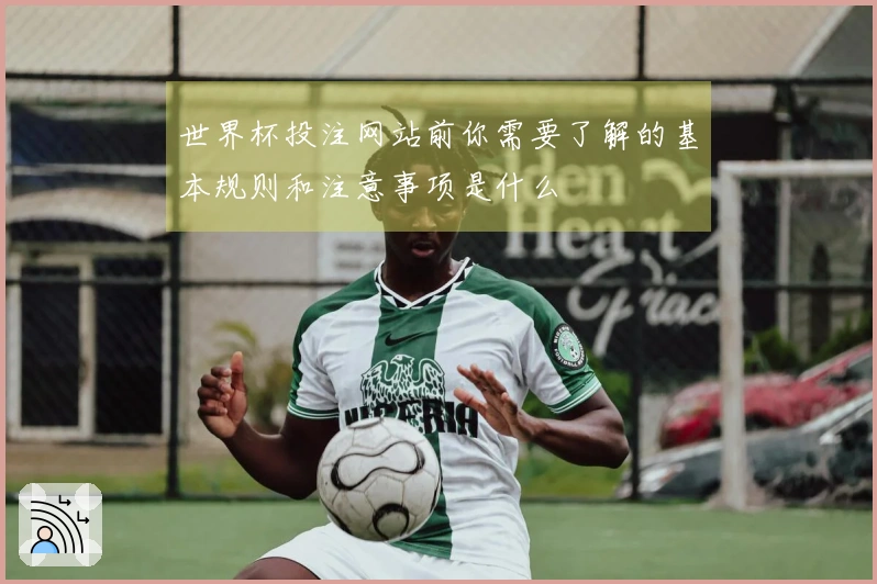 世界杯投注网站前你需要了解的基本规则和注意事项是什么